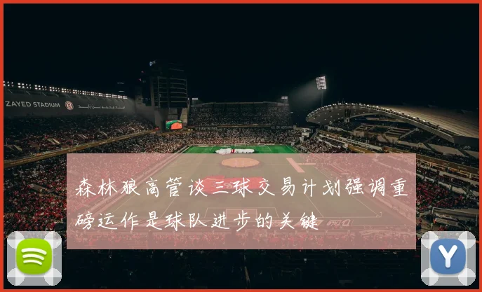森林狼高管谈三球交易计划强调重磅运作是球队进步的关键