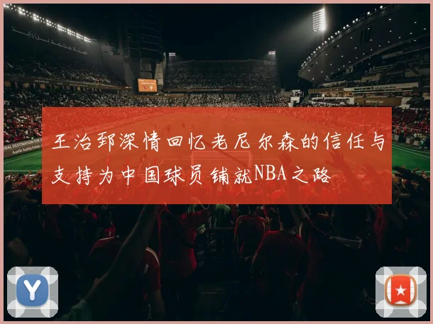 王治郅深情回忆老尼尔森的信任与支持为中国球员铺就NBA之路