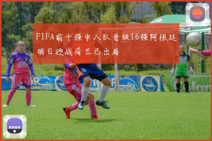 FIFA前十强中八队晋级16强阿根廷明日迎战荷兰已出局