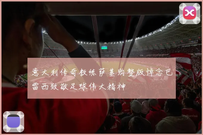 意大利传奇教练萨基购整版悼念巴雷西致敬足球伟大精神