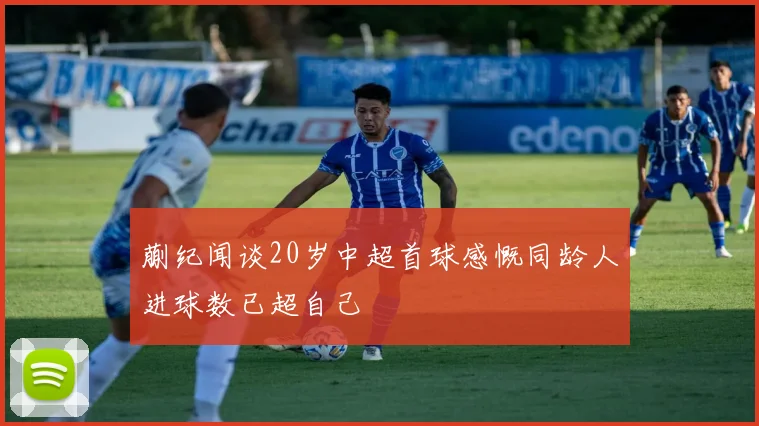 蒯纪闻谈20岁中超首球感慨同龄人进球数已超自己