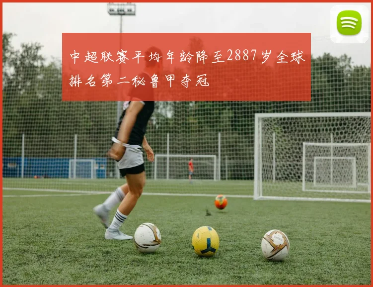 中超联赛平均年龄降至2887岁全球排名第二秘鲁甲夺冠