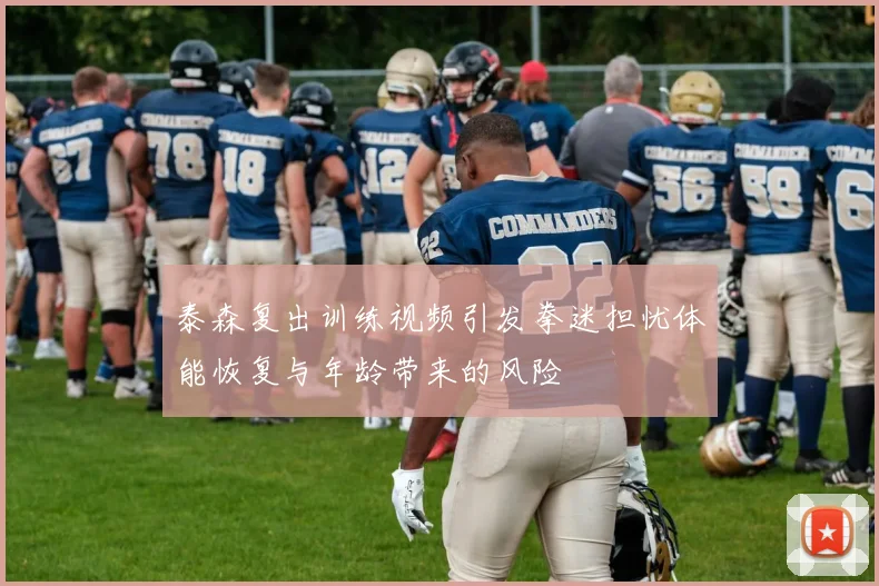 泰森复出训练视频引发拳迷担忧体能恢复与年龄带来的风险