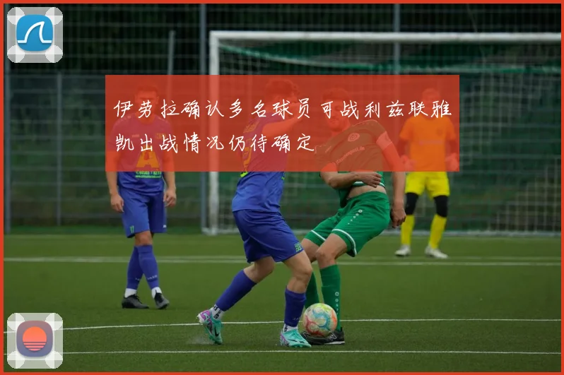 伊劳拉确认多名球员可战利兹联雅凯出战情况仍待确定