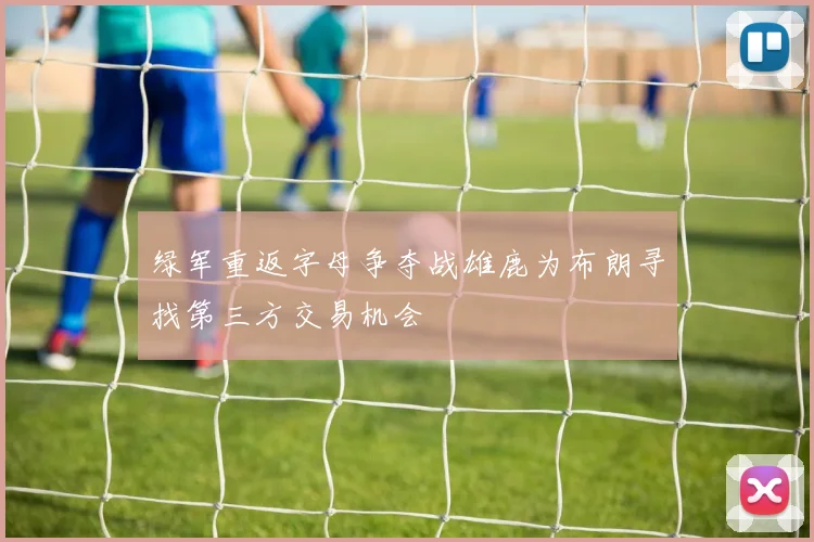 绿军重返字母争夺战雄鹿为布朗寻找第三方交易机会