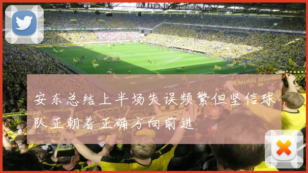 安东总结上半场失误频繁但坚信球队正朝着正确方向前进