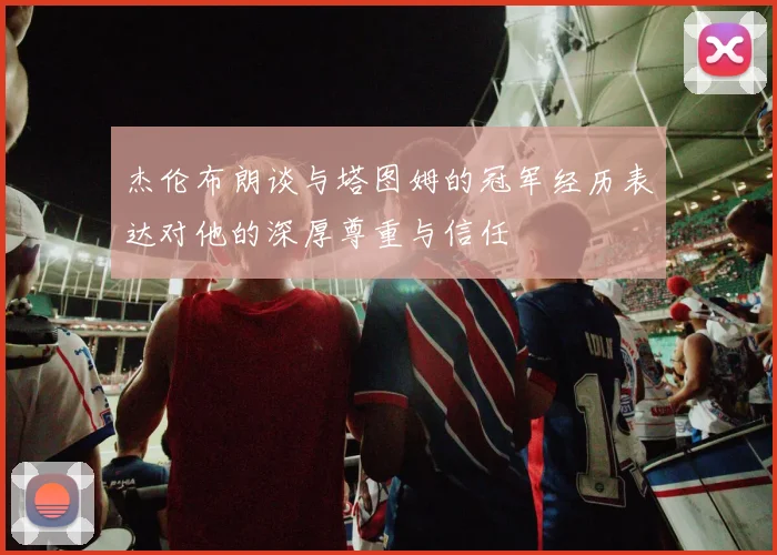 杰伦布朗谈与塔图姆的冠军经历表达对他的深厚尊重与信任
