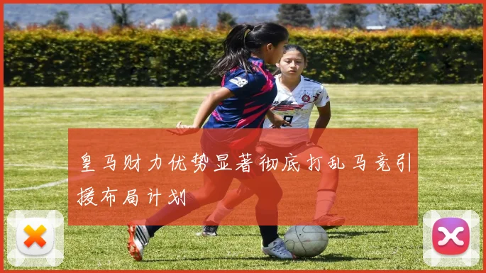皇马财力优势显著彻底打乱马竞引援布局计划