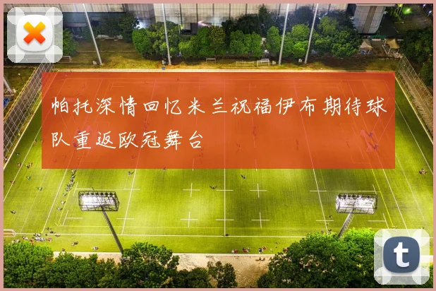 帕托深情回忆米兰祝福伊布期待球队重返欧冠舞台
